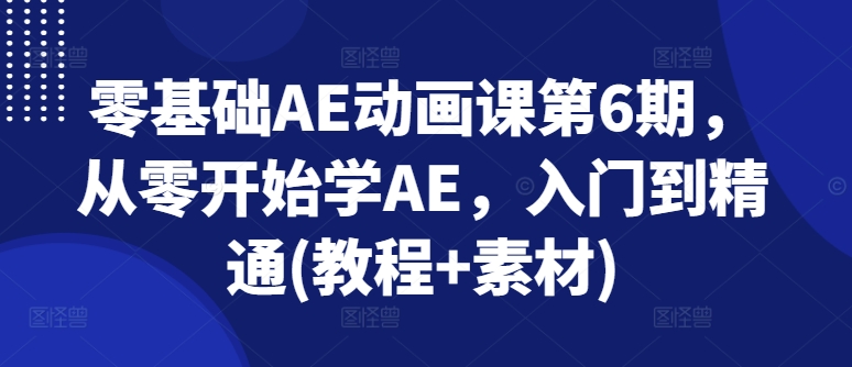 零基础AE动画课第6期，从零开始学AE，入门到精通(教程+素材)-大兵轻创资源库