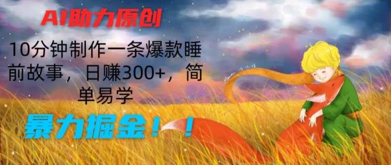 AI助力原创：10分钟制作一条爆款睡前故事，日赚300+，简单易学，暴力掘金【揭秘】-大兵轻创资源库