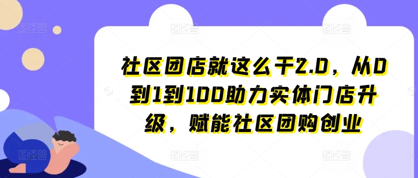 社区团店就这么干2.0，从0到1到100助力实体门店升级，赋能社区团购创业-大兵轻创资源库