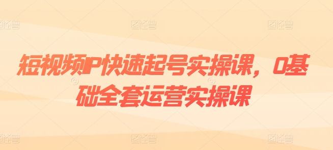 短视频IP快速起号实操课，0基础全套运营实操课，爆款内容设计+粉丝运营+内容变现-大兵轻创资源库