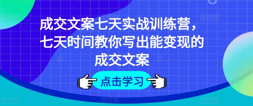 成交文案七天实战训练营，七天时间教你写出能变现的成交文案-大兵轻创资源库