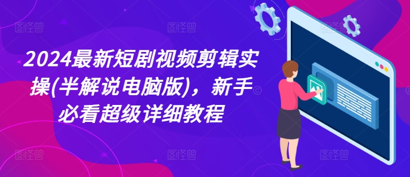 2024最新短剧视频剪辑实操(半解说电脑版)，新手必看超级详细教程-大兵轻创资源库