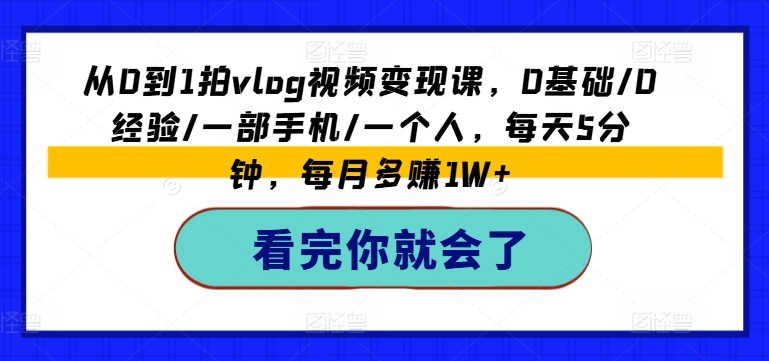 从0到1拍vlog视频变现课，0基础/0经验/一部手机/一个人，每天5分钟，每月多赚1W+-大兵轻创资源库