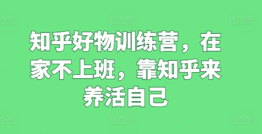 知乎好物训练营，在家不上班，靠知乎来养活自己-大兵轻创资源库