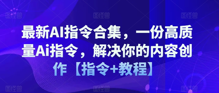 最新AI指令合集，一份高质量Ai指令，解决你的内容创作【指令+教程】-大兵轻创资源库