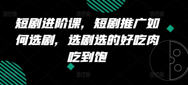 短剧进阶课，短剧推广如何选剧，选剧选的好吃肉吃到饱-大兵轻创资源库