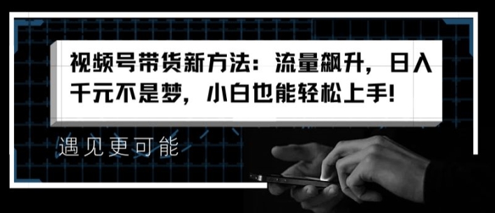 视频号带货新方法：流量飙升，日入千元不是梦，小白也能轻松上手【揭秘】-大兵轻创资源库