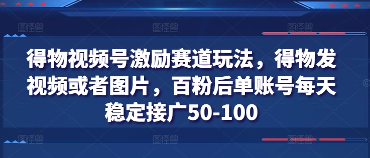 得物视频号激励赛道玩法，得物发视频或者图片，百粉后单账号每天稳定接广50-100-大兵轻创资源库