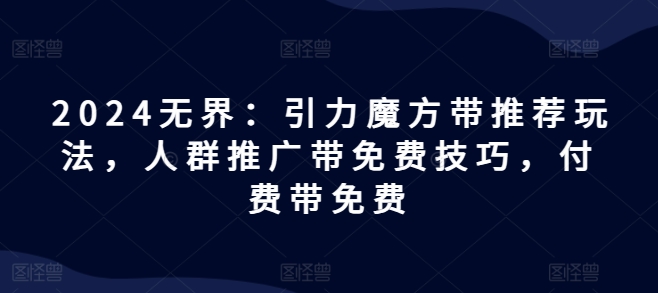 2024无界：引力魔方带推荐玩法，人群推广带免费技巧，付费带免费-大兵轻创资源库