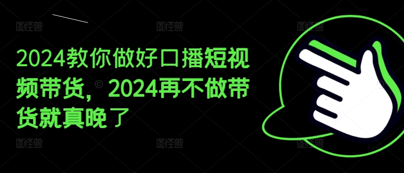 2024教你做好口播短视频带货，2024再不做带货就真晚了-大兵轻创资源库