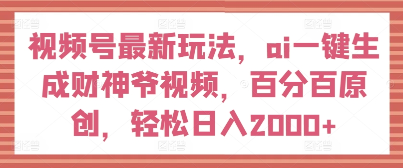 视频号最新玩法，ai一键生成财神爷视频，百分百原创，轻松日入2000+【揭秘】-大兵轻创资源库