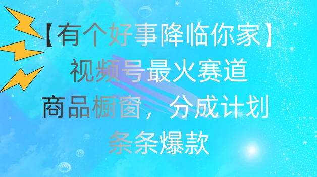 【有个好事降临你家】视频号爆火赛道，商品橱窗，分成计划，条条爆款【揭秘】-大兵轻创资源库