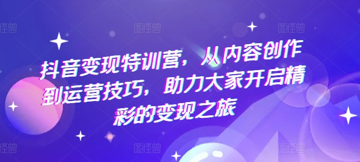 抖音变现特训营，从内容创作到运营技巧，助力大家开启精彩的变现之旅-大兵轻创资源库