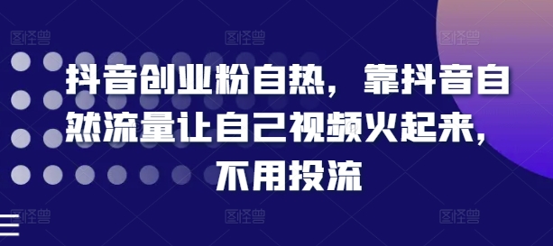 抖音创业粉自热，靠抖音自然流量让自己视频火起来，不用投流-大兵轻创资源库