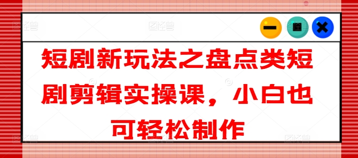 短剧新玩法之盘点类短剧剪辑实操课，小白也可轻松制作-大兵轻创资源库