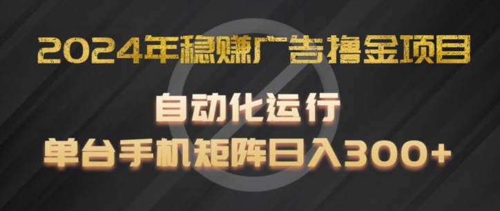 2024年稳赚广告撸金项目，全程自动化运行，单台手机就可以矩阵操作，日入300+【揭秘】-大兵轻创资源库