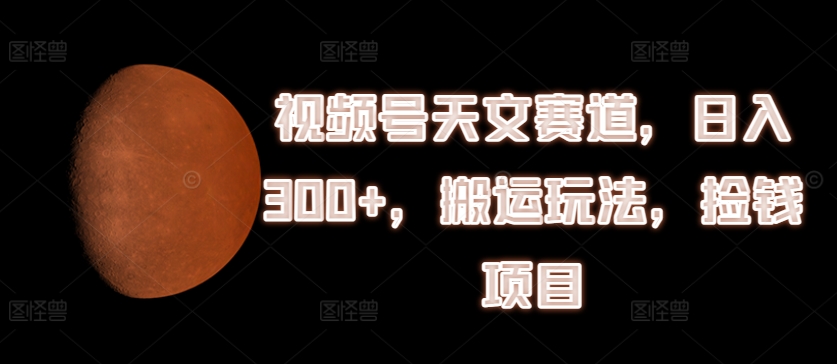 视频号天文赛道，日入300+，搬运玩法，捡钱项目【揭秘】-大兵轻创资源库