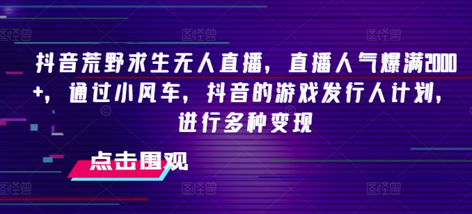 抖音荒野求生无人直播，直播人气爆满2000+，通过小风车，抖音的游戏发行人计划，进行多种变现【揭秘】-大兵轻创资源库