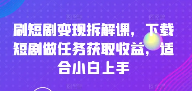 刷短剧变现拆解课，下载短剧做任务获取收益，适合小白上手-大兵轻创资源库