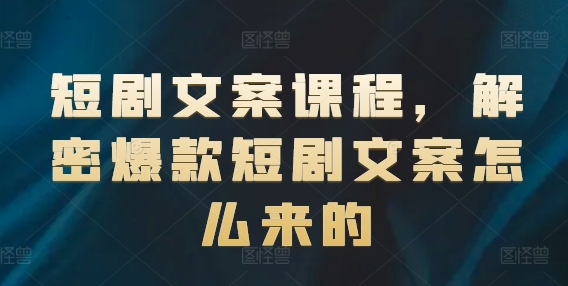 短剧文案课程，解密爆款短剧文案怎么来的-大兵轻创资源库