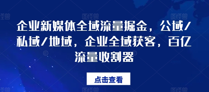 企业新媒体全域流量掘金，公域/私域/地域，企业全域获客，百亿流量收割器-大兵轻创资源库