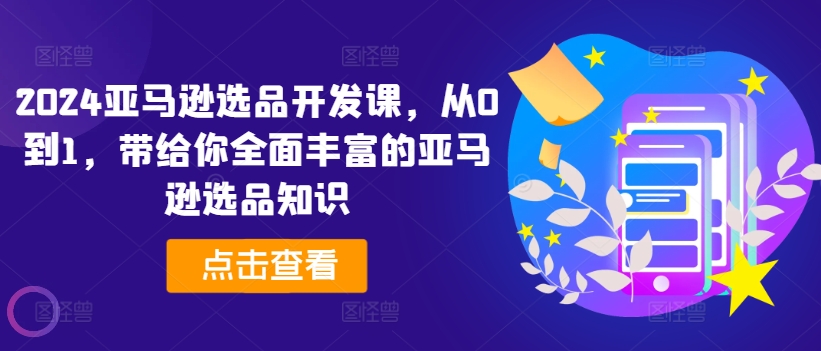 2024亚马逊选品开发课，从0到1，带给你全面丰富的亚马逊选品知识-大兵轻创资源库