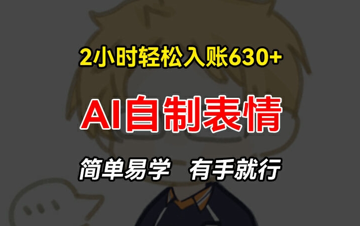 2小时轻松入账630+赚钱项目，手把手教你做AI自制表情，简单易学有手就行【揭秘】-大兵轻创资源库