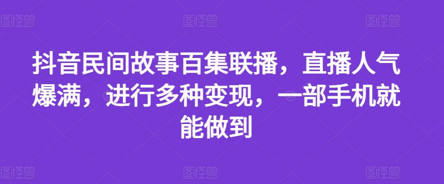 抖音民间故事百集联播，直播人气爆满，进行多种变现，一部手机就能做到【揭秘】-大兵轻创资源库