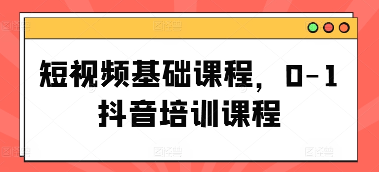 短视频基础课程，0-1抖音培训课程-大兵轻创资源库