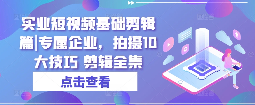 实业短视频基础剪辑篇|专属企业，拍摄10大技巧 剪辑全集-大兵轻创资源库