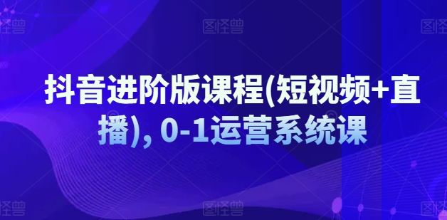 抖音进阶版课程(短视频+直播), 0-1运营系统课-大兵轻创资源库