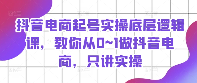 抖音电商起号实操底层逻辑课，教你从0~1做抖音电商，只讲实操-大兵轻创资源库
