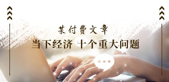 某付费文章《当下经济 十个重大问题》覆盖了大家关心的全部经济类话题-大兵轻创资源库