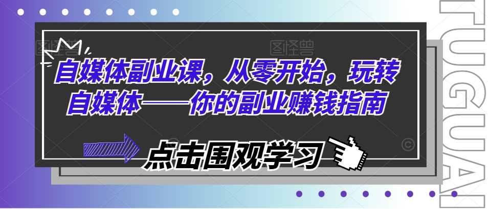 自媒体副业课，从零开始，玩转自媒体——你的副业赚钱指南-大兵轻创资源库