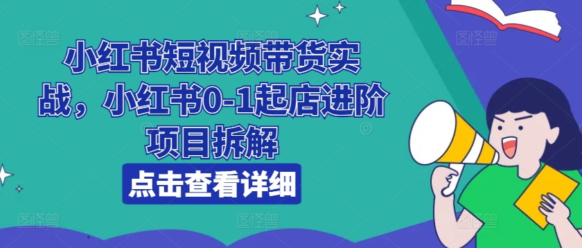 小红书短视频带货实战，小红书0-1起店进阶项目拆解-大兵轻创资源库