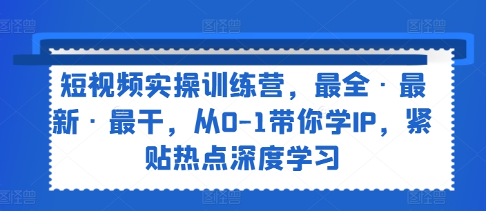短视频实操训练营，最全·最新·最干，从0-1带你学IP，紧贴热点深度学习-大兵轻创资源库