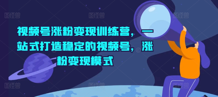 视频号涨粉变现训练营，一站式打造稳定的视频号，涨粉变现模式-大兵轻创资源库
