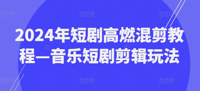 2024年短剧高燃混剪教程—音乐短剧剪辑玩法-大兵轻创资源库