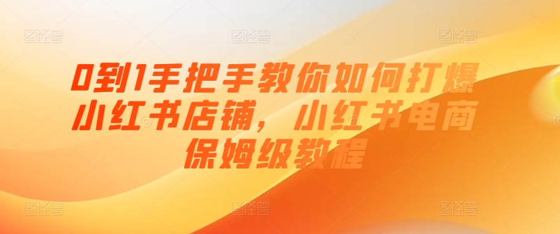 0到1手把手教你如何打爆小红书店铺，小红书电商保姆级教程-大兵轻创资源库