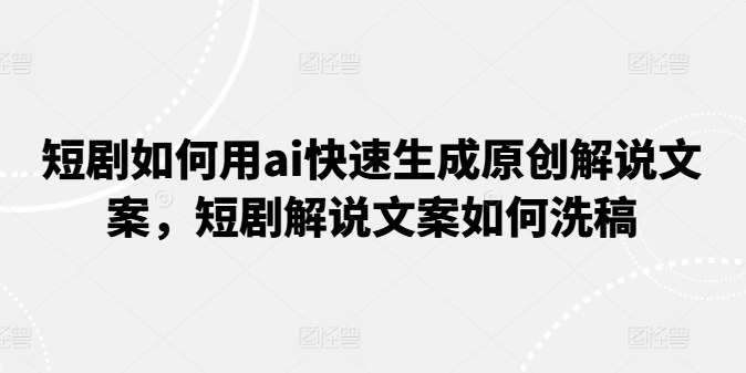 短剧如何用ai快速生成原创解说文案，短剧解说文案如何洗稿-大兵轻创资源库