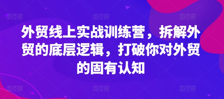 外贸线上实战训练营，拆解外贸的底层逻辑，打破你对外贸的固有认知-大兵轻创资源库