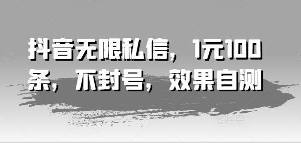 抖音无限私信，1元100条，不封号，效果自测-大兵轻创资源库