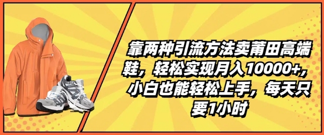 靠两种引流方法卖莆田高端鞋，轻松实现月入1W+，小白也能轻松上手，每天只要1小时【揭秘】-大兵轻创资源库