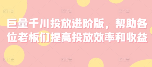 巨量千川投放进阶版，帮助各位老板们提高投放效率和收益-大兵轻创资源库