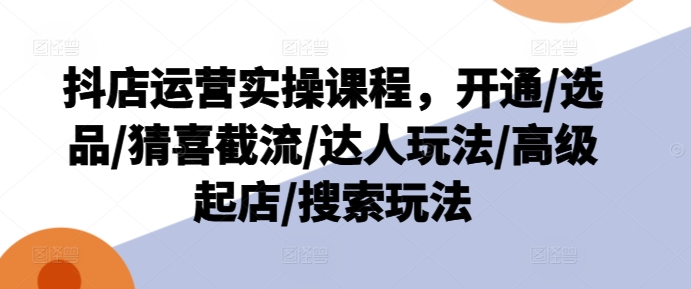 抖店运营实操课程，开通/选品/猜喜截流/达人玩法/高级起店/搜索玩法-大兵轻创资源库