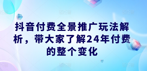 抖音付费全景推广玩法解析，带大家了解24年付费的整个变化-大兵轻创资源库