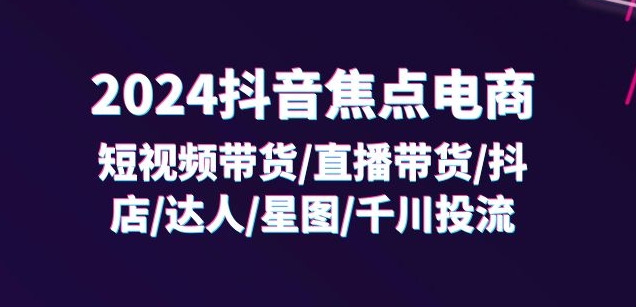2024抖音焦点电商：短视频带货/直播带货/抖店/达人/星图/千川投流/32节课-大兵轻创资源库