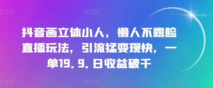 抖音画立体小人，懒人不露脸直播玩法，引流猛变现快，一单19.9.日收益破千【揭秘】-大兵轻创资源库