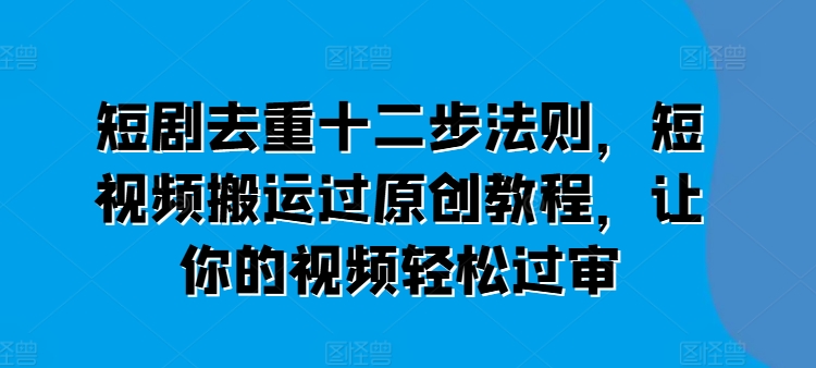 短剧去重十二步法则，短视频搬运过原创教程，让你的视频轻松过审-大兵轻创资源库