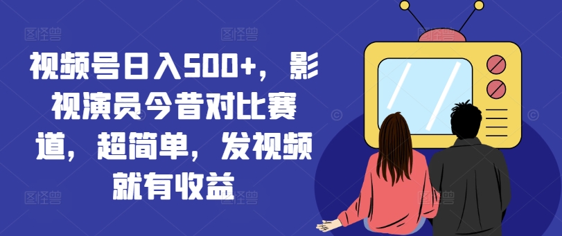 视频号日入500+，影视演员今昔对比赛道，超简单，发视频就有收益【揭秘】-大兵轻创资源库